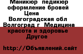 Маникюр, педикюр, оформление бровей › Цена ­ 500 - Волгоградская обл., Волгоград г. Медицина, красота и здоровье » Другое   